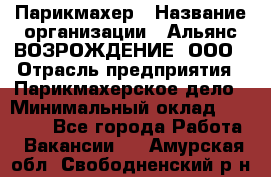 Парикмахер › Название организации ­ Альянс ВОЗРОЖДЕНИЕ, ООО › Отрасль предприятия ­ Парикмахерское дело › Минимальный оклад ­ 73 000 - Все города Работа » Вакансии   . Амурская обл.,Свободненский р-н